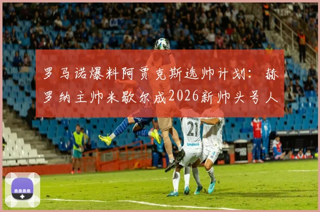 罗马诺爆料阿贾克斯选帅计划：赫罗纳主帅米歇尔成2026新帅头号人选，接班时间与战术影响分析