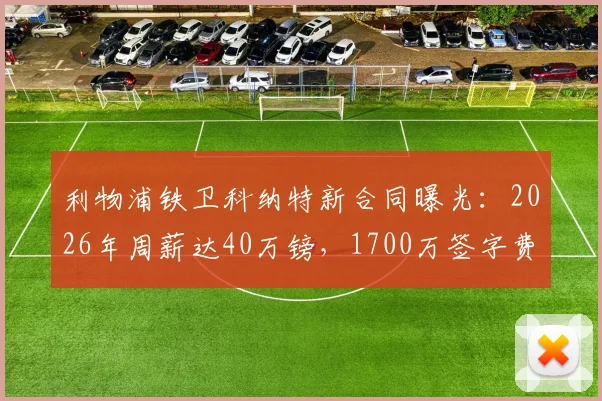 利物浦铁卫科纳特新合同曝光：2026年周薪达40万镑，1700万签字费引热议，英超后卫薪资水平探秘