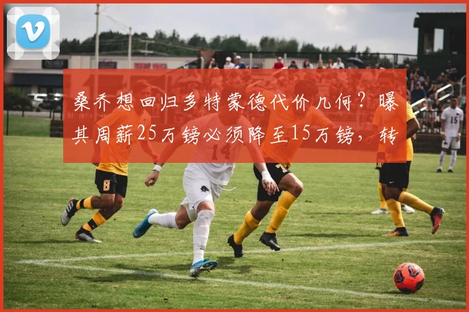 桑乔想回归多特蒙德代价几何？曝其周薪25万镑必须降至15万镑，转会谈判核心困境解析
