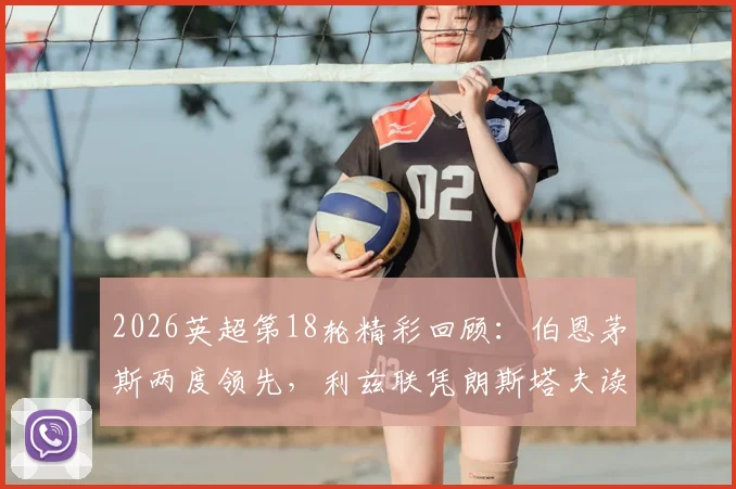 2026英超第18轮精彩回顾：伯恩茅斯两度领先，利兹联凭朗斯塔夫读秒绝平2-2，附全场录像入口与关键数据解析