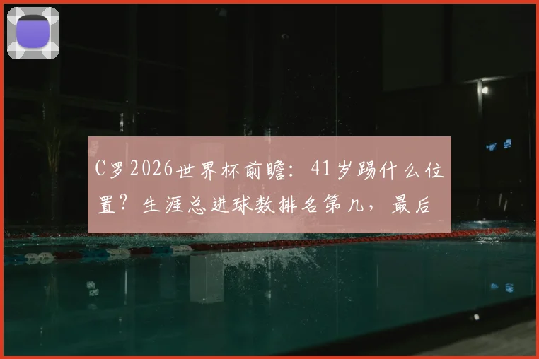 C罗2026世界杯前瞻:41岁踢什么位置?生涯总进球数排名第几,最后一舞进球预测