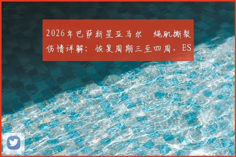 2026年巴萨新星亚马尔腘绳肌撕裂伤情详解：恢复周期三至四周，ESPN权威报道及后续影响分析