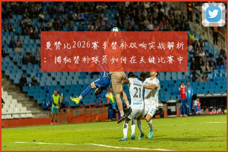 曼赞比2026赛季替补双响实战解析：揭秘替补球员如何在关键比赛中成为全场最佳，2次射门转化100%进球效率