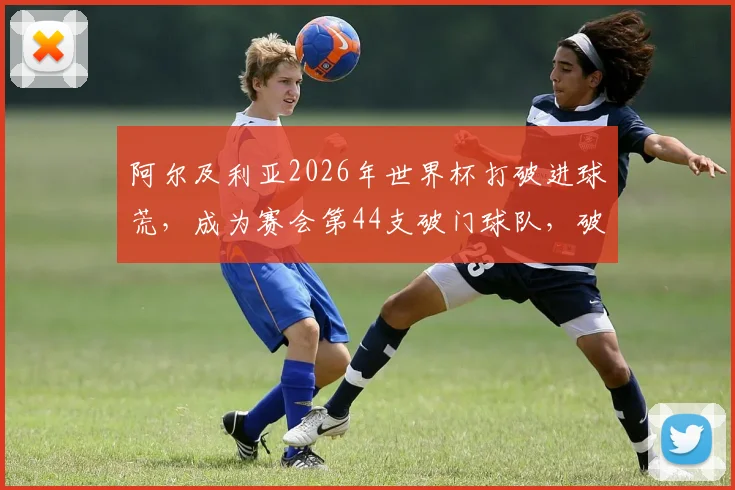 阿尔及利亚2026年世界杯打破进球荒,成为赛会第44支破门球队,破门瞬间全回顾