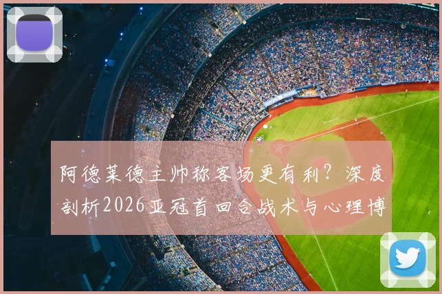 阿德莱德主帅称客场更有利？深度剖析2026亚冠首回合战术与心理博弈，详解其“带回胜利”底气何在