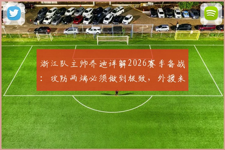 浙江队主帅乔迪详解2026赛季备战：攻防两端必须做到极致，外援米特里策已恢复良好体能状态