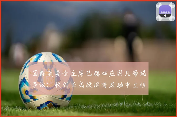 国际奥委会主席巴赫回应因凡蒂诺争议：收到正式投诉将启动中立性审查程序