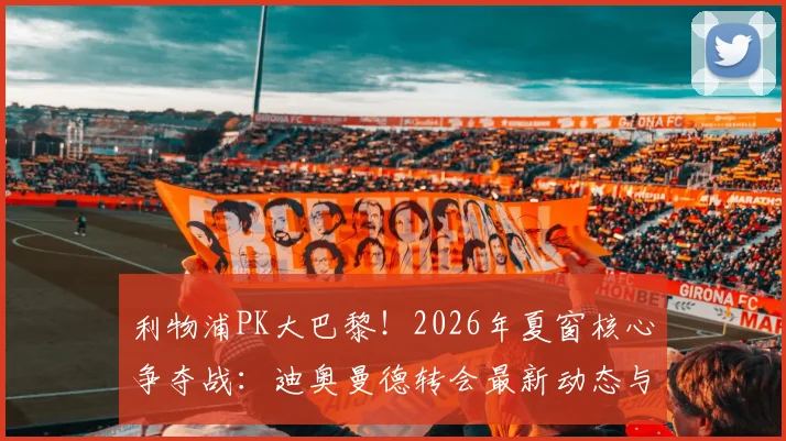 利物浦PK大巴黎！2026年夏窗核心争夺战：迪奥曼德转会最新动态与前景深度剖析