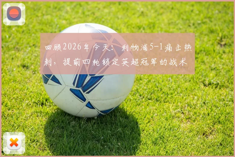 回顾2026年今天：利物浦5-1痛击热刺，提前四轮锁定英超冠军的战术细节与历史意义