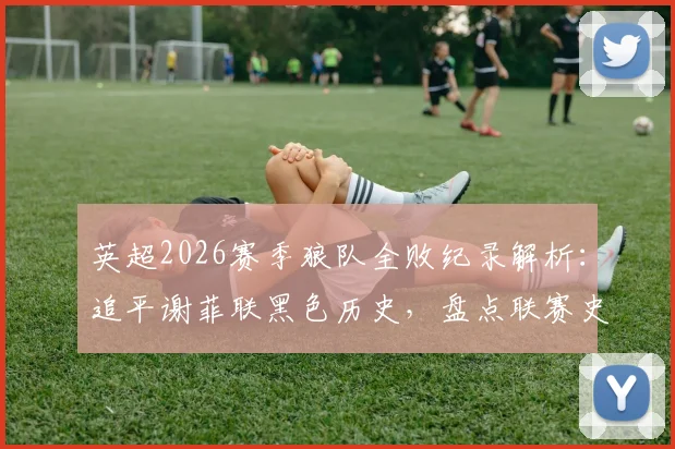英超2026赛季狼队全败纪录解析:追平谢菲联黑色历史,盘点联赛史上最惨球队与赛季回顾