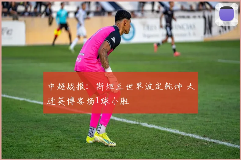 中超战报：斯坦丘世界波定乾坤 大连英博客场1球小胜