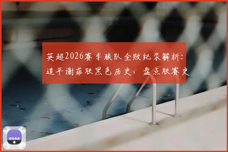 英超2026赛季狼队全败纪录解析：追平谢菲联黑色历史，盘点联赛史上最惨球队与赛季回顾