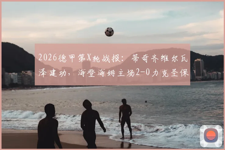 2026德甲第X轮战报：蒂奇齐维尔瓦泽建功，海登海姆主场2-0力克圣保利，升班马黑马本色初显