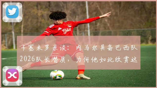 卡塞米罗亲谈：内马尔具备巴西队2026队长潜质，为何他如此欣赏这位搭档？