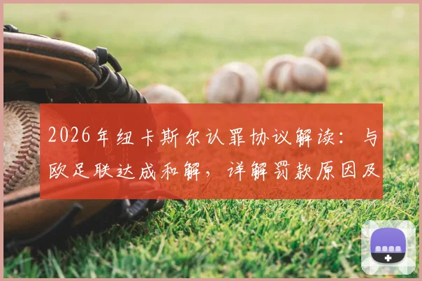 2026年纽卡斯尔认罪协议解读：与欧足联达成和解，详解罚款原因及未来影响