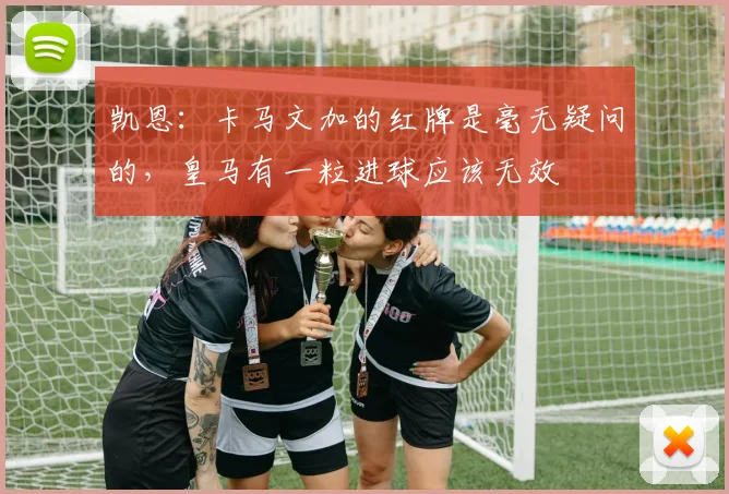 凯恩:卡马文加的红牌是毫无疑问的,皇马有一粒进球应该无效