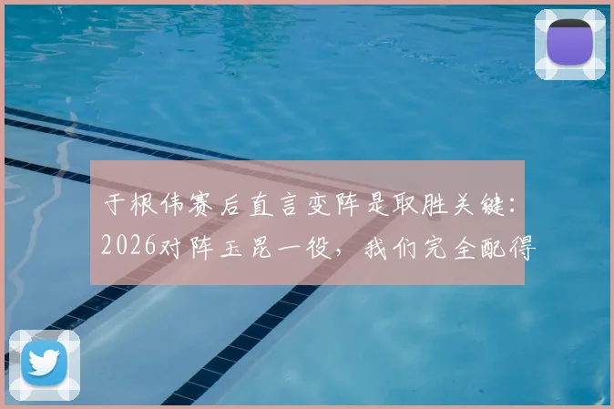 于根伟赛后直言变阵是取胜关键:2026对阵玉昆一役,我们完全配得上这场来之不易的胜利