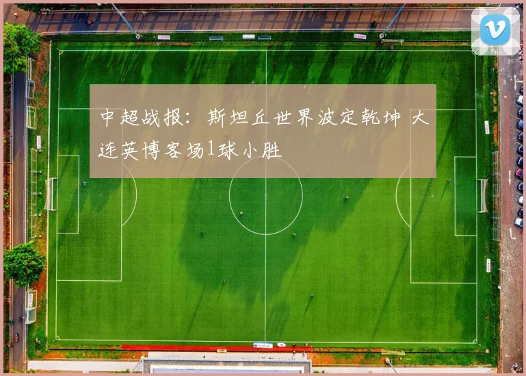 中超战报：斯坦丘世界波定乾坤 大连英博客场1球小胜