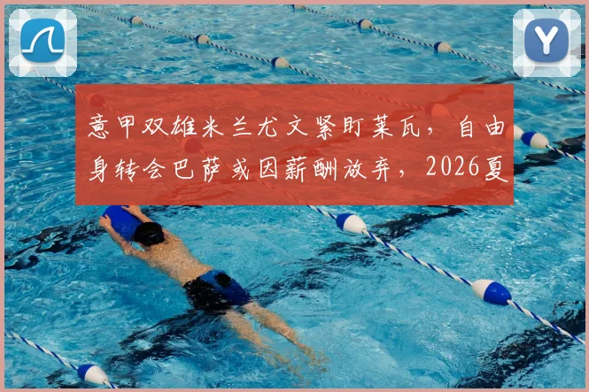 意甲双雄米兰尤文紧盯莱瓦，自由身转会巴萨或因薪酬放弃，2026夏窗或成焦点