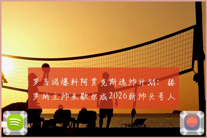 罗马诺爆料阿贾克斯选帅计划:赫罗纳主帅米歇尔成2026新帅头号人选,接班时间与战术影响分析