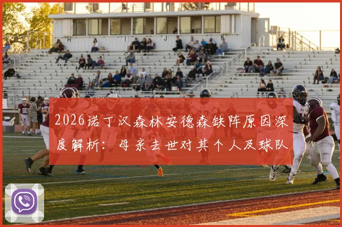 2026诺丁汉森林安德森缺阵原因深度解析：母亲去世对其个人及球队攻防影响全览
