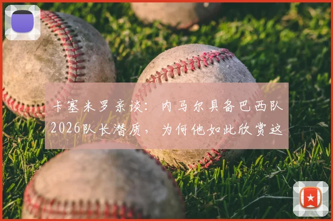 卡塞米罗亲谈:内马尔具备巴西队2026队长潜质,为何他如此欣赏这位搭档?