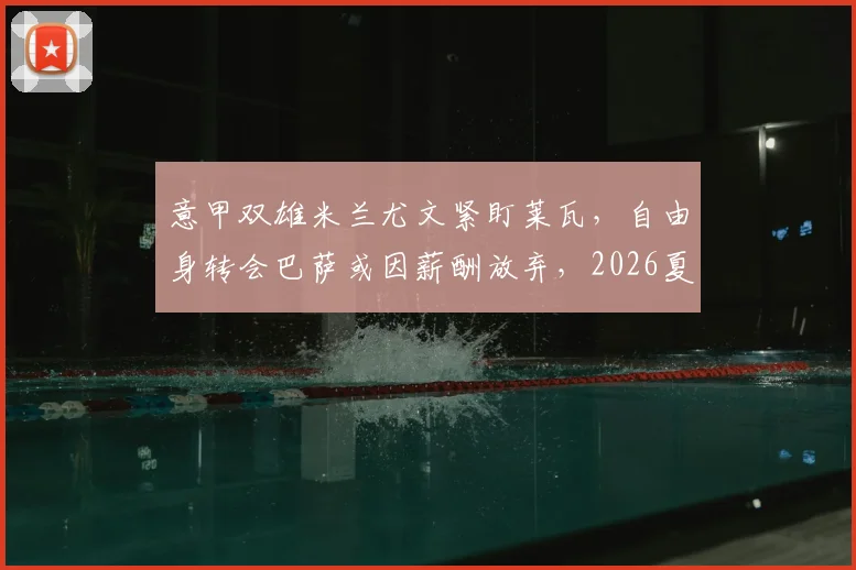 意甲双雄米兰尤文紧盯莱瓦,自由身转会巴萨或因薪酬放弃,2026夏窗或成焦点
