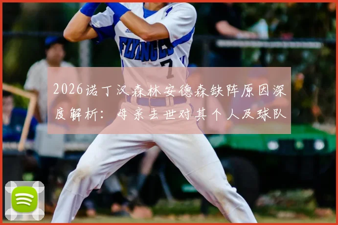 2026诺丁汉森林安德森缺阵原因深度解析：母亲去世对其个人及球队攻防影响全览