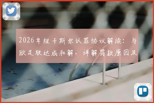 2026年纽卡斯尔认罪协议解读：与欧足联达成和解，详解罚款原因及未来影响