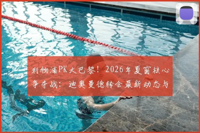 利物浦PK大巴黎！2026年夏窗核心争夺战：迪奥曼德转会最新动态与前景深度剖析