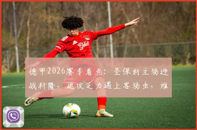 德甲2026赛季看点：圣保利主场迎战科隆，进攻乏力遇上客场虫，谁能打破僵局？