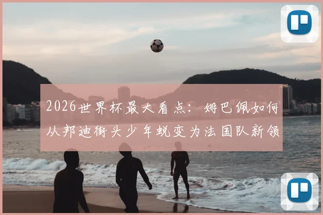 2026世界杯最大看点：姆巴佩如何从邦迪街头少年蜕变为法国队新领袖，生涯纪录全解析