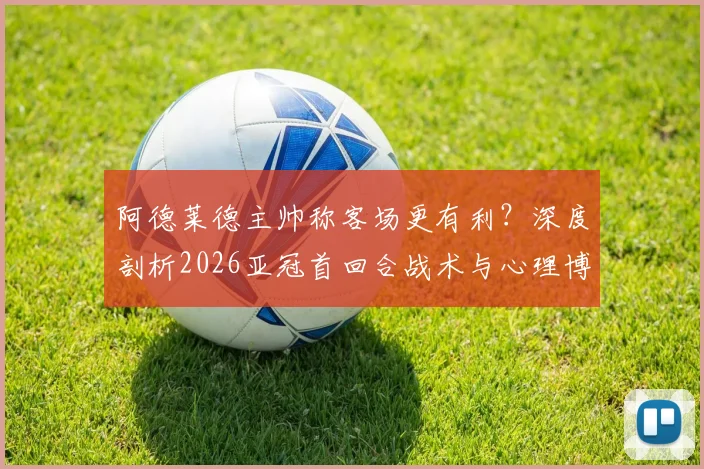 阿德莱德主帅称客场更有利?深度剖析2026亚冠首回合战术与心理博弈,详解其“带回胜利”底气何在