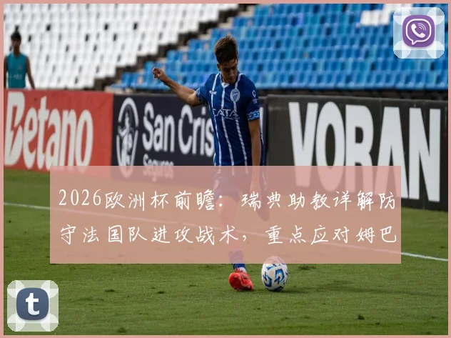 2026欧洲杯前瞻：瑞典助教详解防守法国队进攻战术，重点应对姆巴佩威胁方案解析