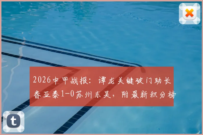 2026中甲战报：谭龙关键破门助长春亚泰1-0苏州东吴，附最新积分榜与冲超形势解读