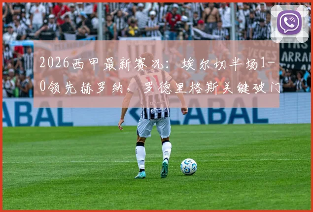 2026西甲最新赛况：埃尔切半场1-0领先赫罗纳，罗德里格斯关键破门，半场数据全解析