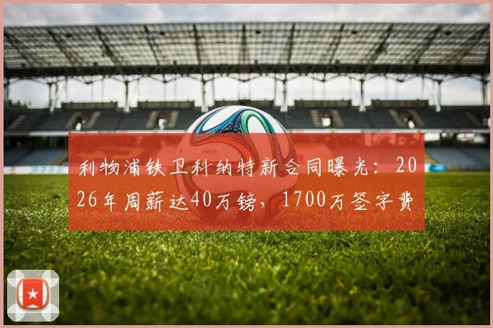 利物浦铁卫科纳特新合同曝光：2026年周薪达40万镑，1700万签字费引热议，英超后卫薪资水平探秘