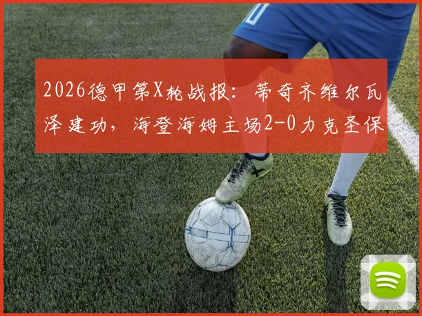 2026德甲第X轮战报:蒂奇齐维尔瓦泽建功,海登海姆主场2-0力克圣保利,升班马黑马本色初显