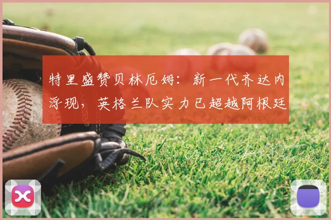 特里盛赞贝林厄姆：新一代齐达内浮现，英格兰队实力已超越阿根廷？2026世界杯前瞻