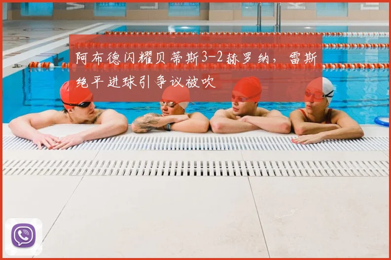 阿布德闪耀贝蒂斯3-2赫罗纳，雷斯绝平进球引争议被吹