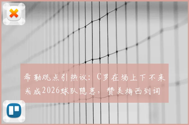 希勒观点引热议：C罗在场上下不来或成2026球队隐患，赞美梅西到词穷