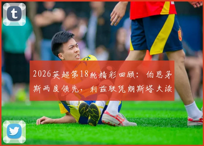 2026英超第18轮精彩回顾:伯恩茅斯两度领先,利兹联凭朗斯塔夫读秒绝平2-2,附全场录像入口与关键数据解析