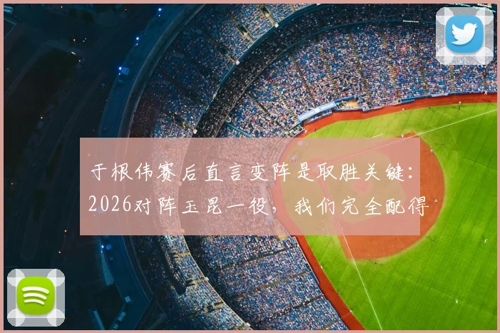 于根伟赛后直言变阵是取胜关键：2026对阵玉昆一役，我们完全配得上这场来之不易的胜利
