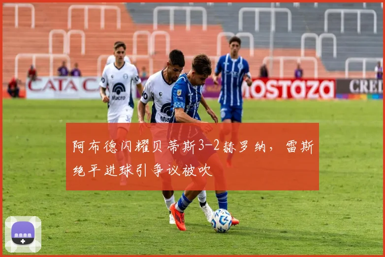 阿布德闪耀贝蒂斯3-2赫罗纳，雷斯绝平进球引争议被吹