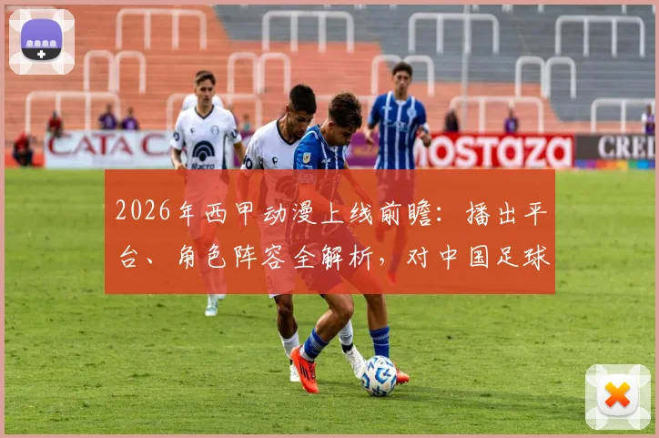 2026年西甲动漫上线前瞻：播出平台、角色阵容全解析，对中国足球青训有何启示？