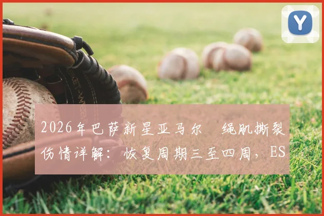 2026年巴萨新星亚马尔腘绳肌撕裂伤情详解:恢复周期三至四周,ESPN权威报道及后续影响分析