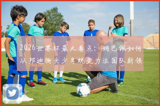 2026世界杯最大看点：姆巴佩如何从邦迪街头少年蜕变为法国队新领袖，生涯纪录全解析