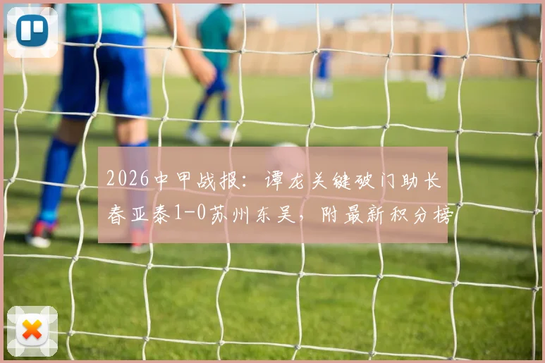 2026中甲战报：谭龙关键破门助长春亚泰1-0苏州东吴，附最新积分榜与冲超形势解读