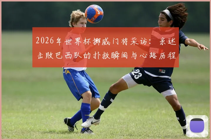 2026年世界杯挪威门将采访：亲述击败巴西队的扑救瞬间与心路历程，爆冷之战全解析