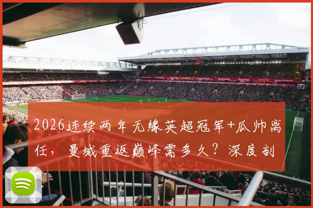 2026连续两年无缘英超冠军+瓜帅离任，曼城重返巅峰需多久？深度剖析阵容重建与主帅选择